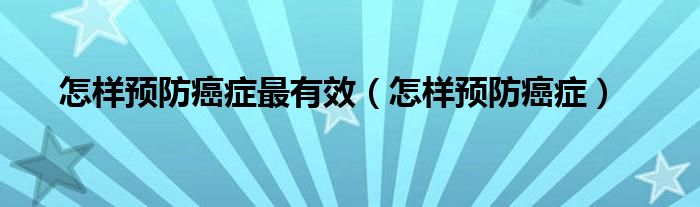 怎樣預(yù)防癌癥最有效（怎樣預(yù)防癌癥）
