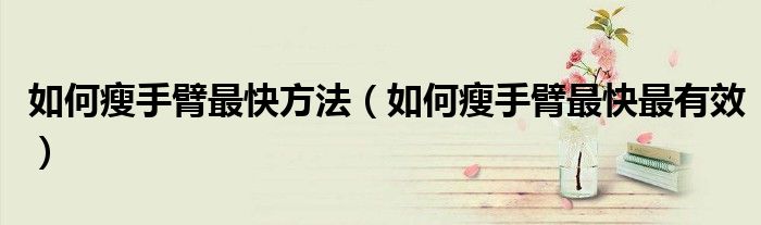 如何瘦手臂最快方法（如何瘦手臂最快最有效）