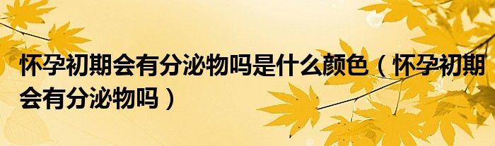 懷孕初期會有分泌物嗎是什么顏色（懷孕初期會有分泌物嗎）