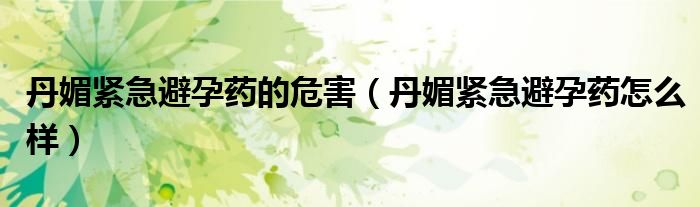 丹媚緊急避孕藥的危害（丹媚緊急避孕藥怎么樣）