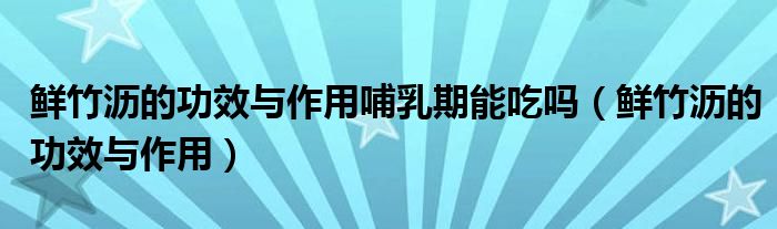 鮮竹瀝的功效與作用哺乳期能吃嗎（鮮竹瀝的功效與作用）