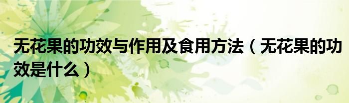 無花果的功效與作用及食用方法（無花果的功效是什么）
