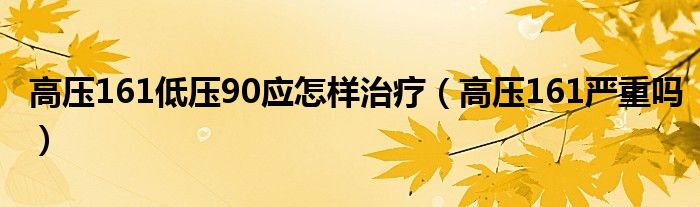 高壓161低壓90應(yīng)怎樣治療（高壓161嚴(yán)重嗎）