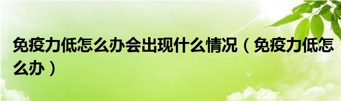 免疫力低怎么辦會出現(xiàn)什么情況（免疫力低怎么辦）