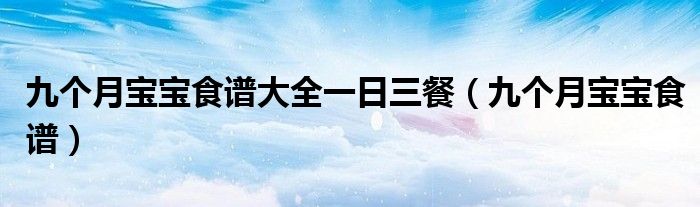 九個(gè)月寶寶食譜大全一日三餐（九個(gè)月寶寶食譜）