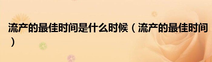流產(chǎn)的最佳時(shí)間是什么時(shí)候（流產(chǎn)的最佳時(shí)間）