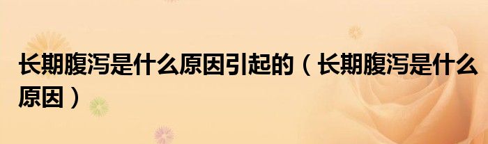 長(zhǎng)期腹瀉是什么原因引起的（長(zhǎng)期腹瀉是什么原因）