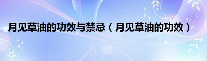 月見草油的功效與禁忌（月見草油的功效）