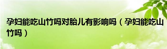 孕婦能吃山竹嗎對胎兒有影響嗎（孕婦能吃山竹嗎）