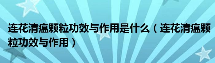 連花清瘟顆粒功效與作用是什么（連花清瘟顆粒功效與作用）