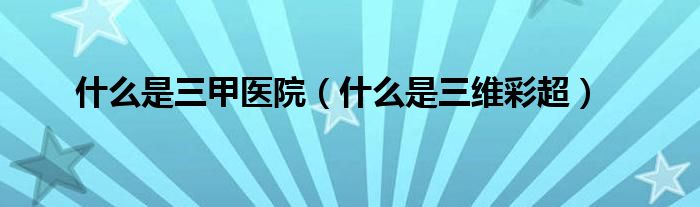 什么是三甲醫(yī)院（什么是三維彩超）