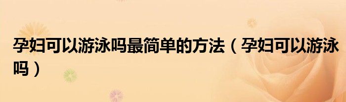 孕婦可以游泳嗎最簡單的方法（孕婦可以游泳嗎）