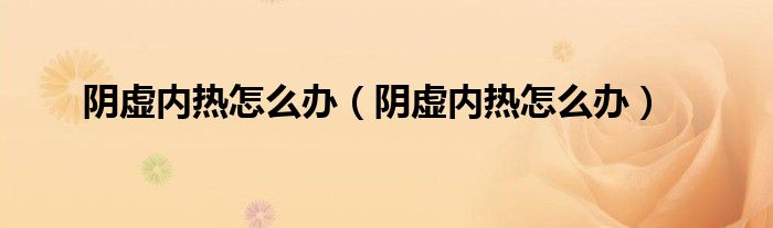陰虛內(nèi)熱怎么辦（陰虛內(nèi)熱怎么辦）