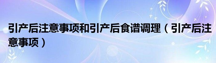 引產(chǎn)后注意事項(xiàng)和引產(chǎn)后食譜調(diào)理（引產(chǎn)后注意事項(xiàng)）