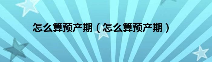 怎么算預(yù)產(chǎn)期（怎么算預(yù)產(chǎn)期）