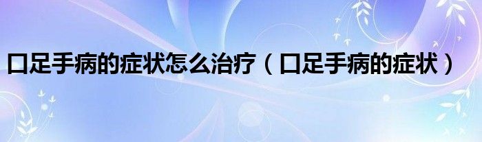 口足手病的癥狀怎么治療（口足手病的癥狀）