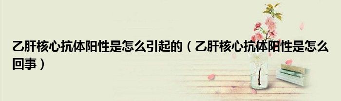 乙肝核心抗體陽性是怎么引起的（乙肝核心抗體陽性是怎么回事）