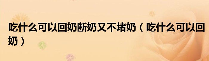 吃什么可以回奶斷奶又不堵奶（吃什么可以回奶）