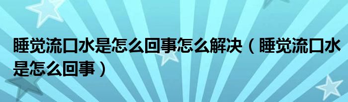 睡覺流口水是怎么回事怎么解決（睡覺流口水是怎么回事）