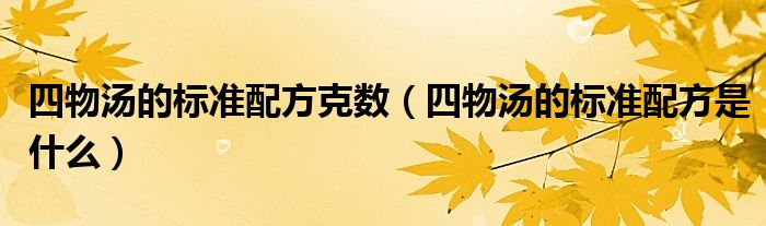 四物湯的標(biāo)準(zhǔn)配方克數(shù)（四物湯的標(biāo)準(zhǔn)配方是什么）