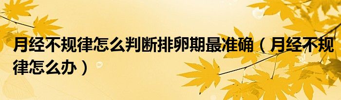 月經(jīng)不規(guī)律怎么判斷排卵期最準(zhǔn)確（月經(jīng)不規(guī)律怎么辦）
