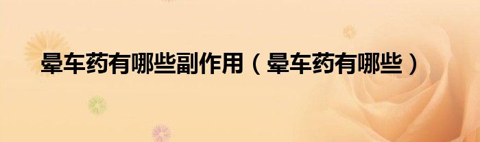 暈車(chē)藥有哪些副作用（暈車(chē)藥有哪些）