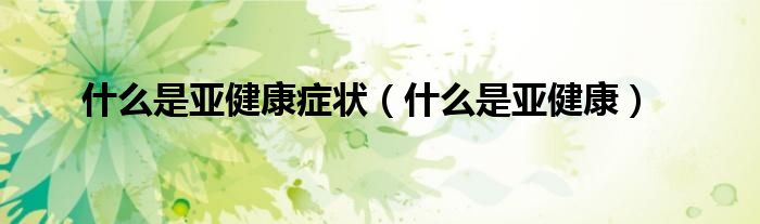 什么是亞健康癥狀(什么是亞健康)