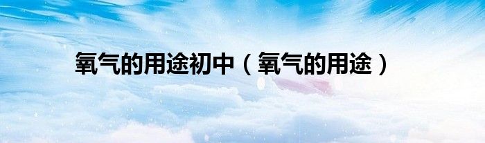 氧氣的用途初中（氧氣的用途）