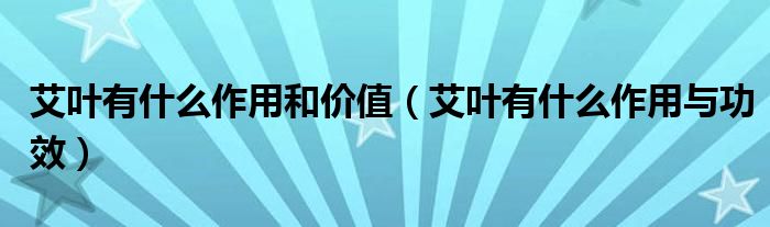 艾葉有什么作用和價值（艾葉有什么作用與功效）