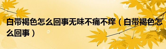 白帶褐色怎么回事無味不痛不癢（白帶褐色怎么回事）