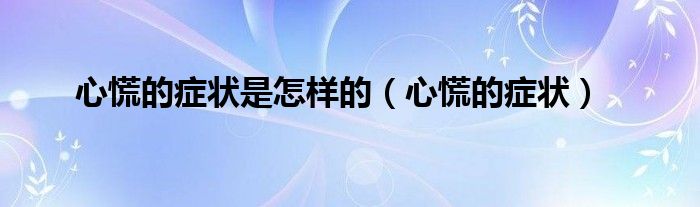 心慌的癥狀是怎樣的（心慌的癥狀）