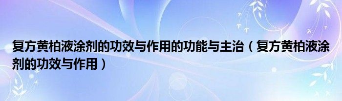 復(fù)方黃柏液涂劑的功效與作用的功能與主治(復(fù)方黃柏液涂劑的功效與作用)
