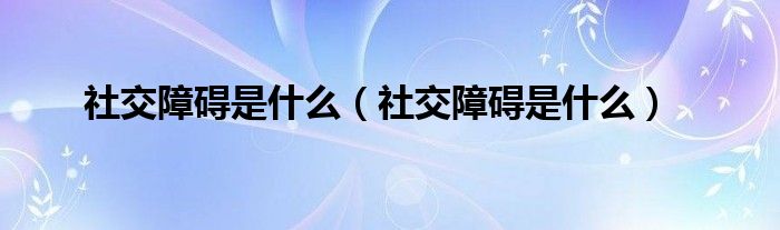 社交障礙是什么（社交障礙是什么）