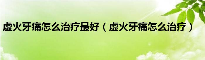 虛火牙痛怎么治療最好（虛火牙痛怎么治療）