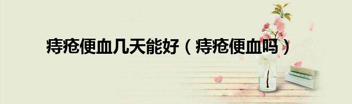 痔瘡便血幾天能好（痔瘡便血嗎）