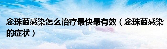 念珠菌感染怎么治療最快最有效（念珠菌感染的癥狀）