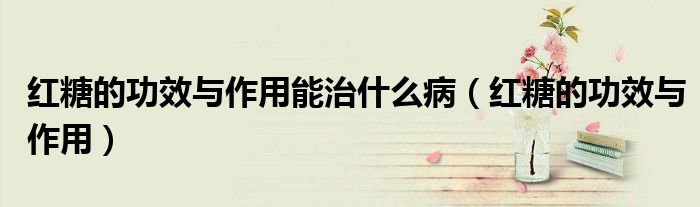 紅糖的功效與作用能治什么?。t糖的功效與作用）