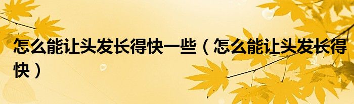 怎么能讓頭發(fā)長得快一些（怎么能讓頭發(fā)長得快）
