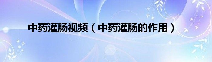 中藥灌腸視頻（中藥灌腸的作用）