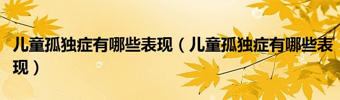 兒童孤獨癥有哪些表現(xiàn)（兒童孤獨癥有哪些表現(xiàn)）