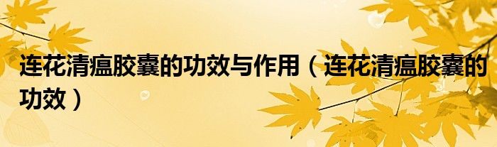 連花清瘟膠囊的功效與作用（連花清瘟膠囊的功效）
