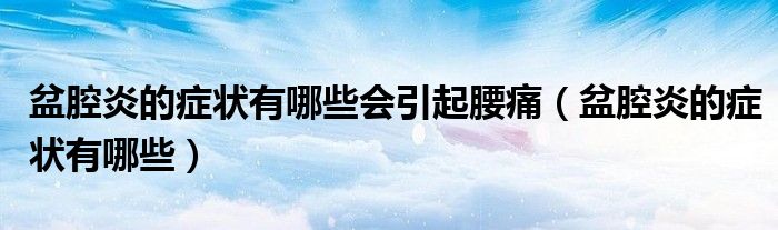 盆腔炎的癥狀有哪些會引起腰痛（盆腔炎的癥狀有哪些）
