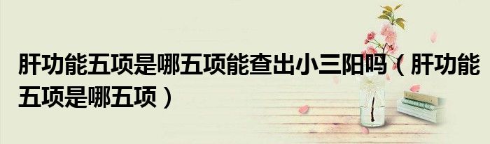 肝功能五項(xiàng)是哪五項(xiàng)能查出小三陽(yáng)嗎（肝功能五項(xiàng)是哪五項(xiàng)）