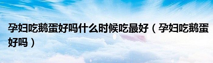 孕婦吃鵝蛋好嗎什么時候吃最好(孕婦吃鵝蛋好嗎)