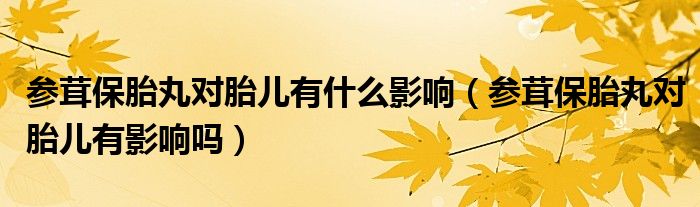參茸保胎丸對胎兒有什么影響（參茸保胎丸對胎兒有影響嗎）