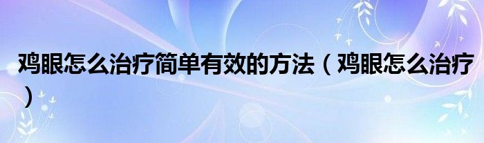 雞眼怎么治療簡(jiǎn)單有效的方法（雞眼怎么治療）