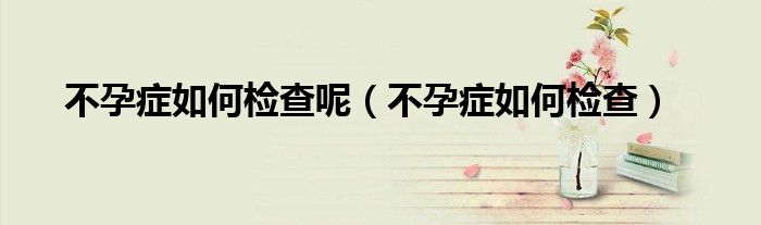 不孕癥如何檢查呢（不孕癥如何檢查）