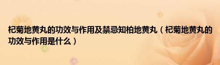 杞菊地黃丸的功效與作用及禁忌知柏地黃丸（杞菊地黃丸的功效與作用是什么）