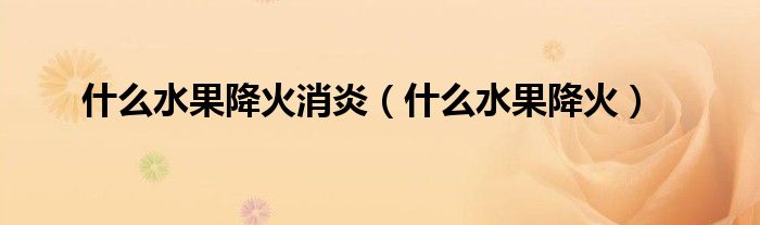 什么水果降火消炎（什么水果降火）
