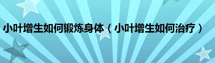 小葉增生如何鍛煉身體（小葉增生如何治療）